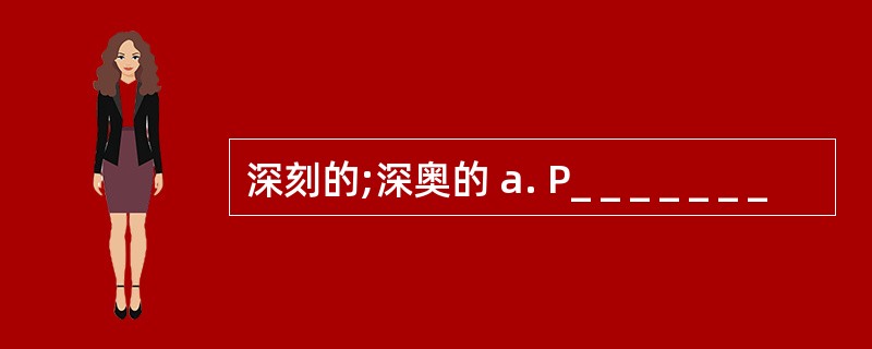 深刻的;深奥的 a. P_ _ _ _ _ _ _