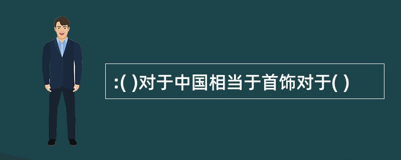 :( )对于中国相当于首饰对于( )