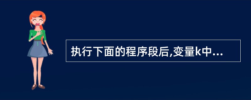 执行下面的程序段后,变量k中的值为 intk=3,s[2]; s[0]=k;k=