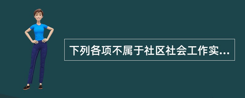 下列各项不属于社区社会工作实务范围的是( )。