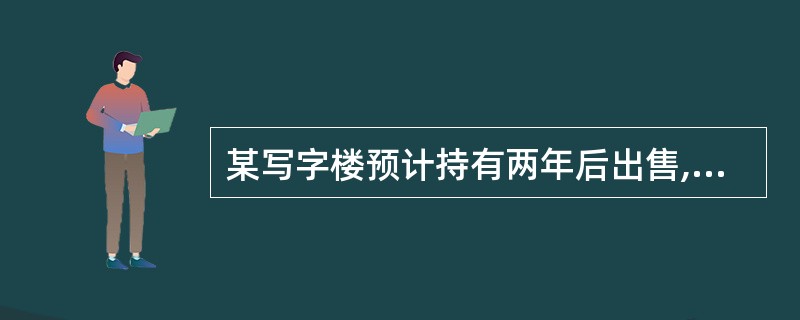 某写字楼预计持有两年后出售,持有期的净收益每年216万元,出售时的价格为5616