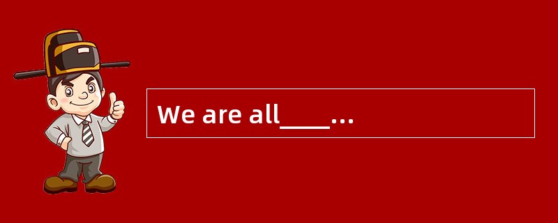 We are all______(ignore)of the reasons f