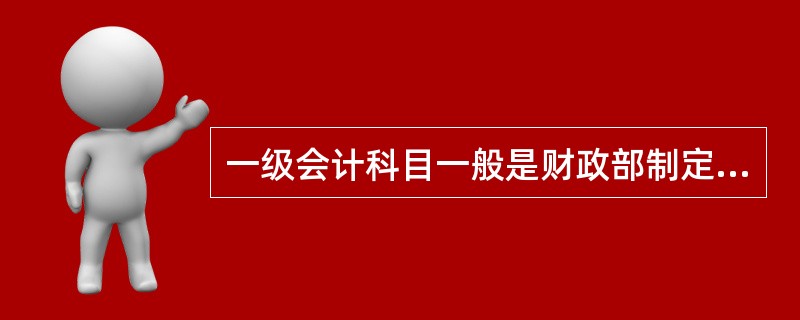 一级会计科目一般是财政部制定的,而明细科目一般是企业根据自身需要确定的。 ( )