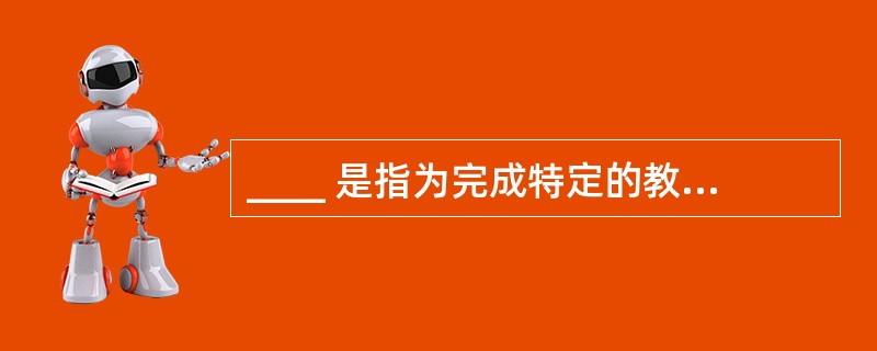 ____ 是指为完成特定的教学任务,教师和学生按一定的要求组合起来进行活动的结构