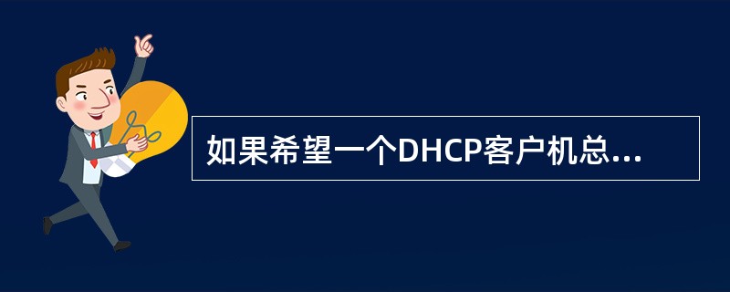 如果希望一个DHCP客户机总是获取一个固定的IP地址,那么可以在DHCP服务器上