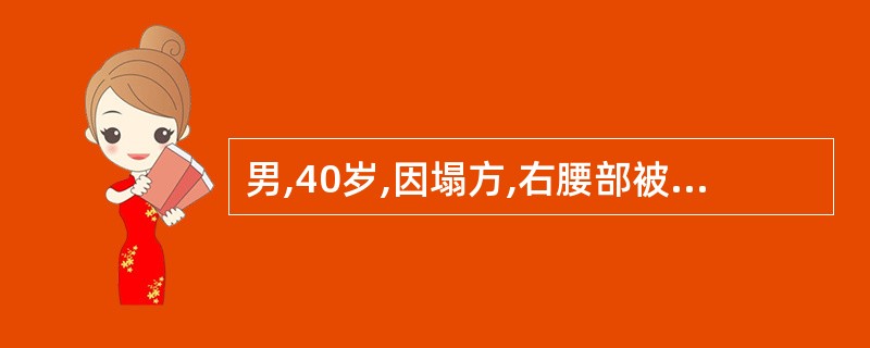 男,40岁,因塌方,右腰部被砸伤,伤后出现大量肉眼血尿,右肾区明显肿胀,压痛,皮