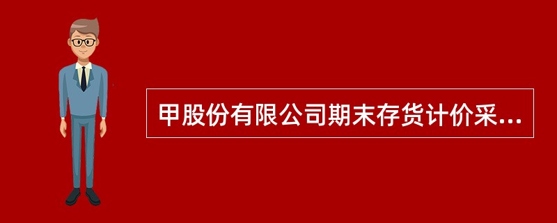 甲股份有限公司期末存货计价采用与可变现净值孰低法,该公司各期末存货的账面实际成本