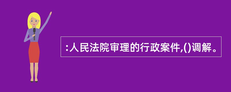 :人民法院审理的行政案件,()调解。