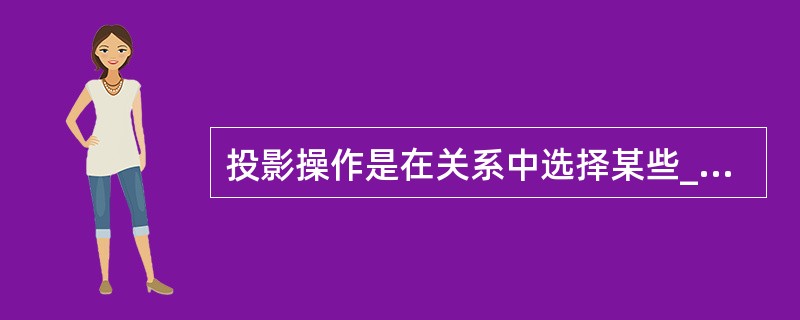 投影操作是在关系中选择某些___________。