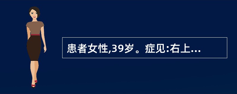 患者女性,39岁。症见:右上腹有持续性胀痛,多向右肩背部放射,右上腹肌紧张有压痛