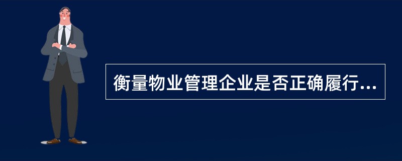 衡量物业管理企业是否正确履行义务的检验标准是()。