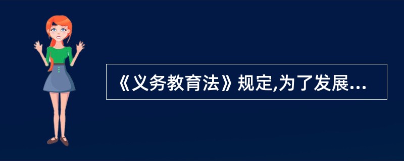 《义务教育法》规定,为了发展基础教育,促进社会主义物质文明和精 神文明建设,根据