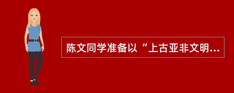 陈文同学准备以“上古亚非文明”为主题进行探究性学习。他探究的内容应包括( )。①