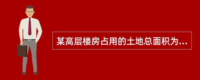 某高层楼房占用的土地总面积为900m2,房地产总价值为3000万元,甲公司拥有其