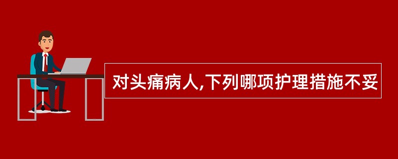 对头痛病人,下列哪项护理措施不妥