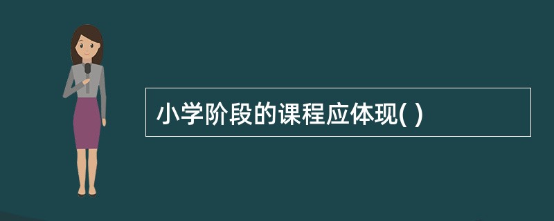 小学阶段的课程应体现( )