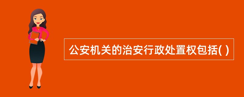 公安机关的治安行政处置权包括( )