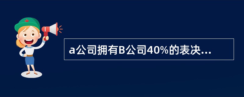 a公司拥有B公司40%的表决权资本,e公司拥有B公司60%的表决权资本,a公司拥