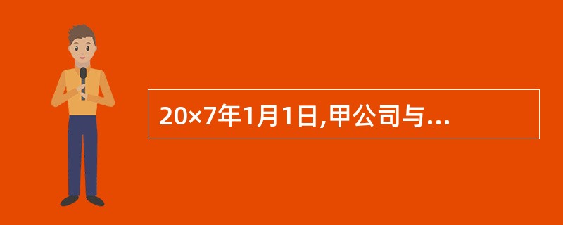 20×7年1月1日,甲公司与乙公司签订一项建造合同。合同约定:甲公司为乙公司建设