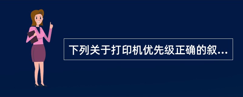 下列关于打印机优先级正确的叙述是()。