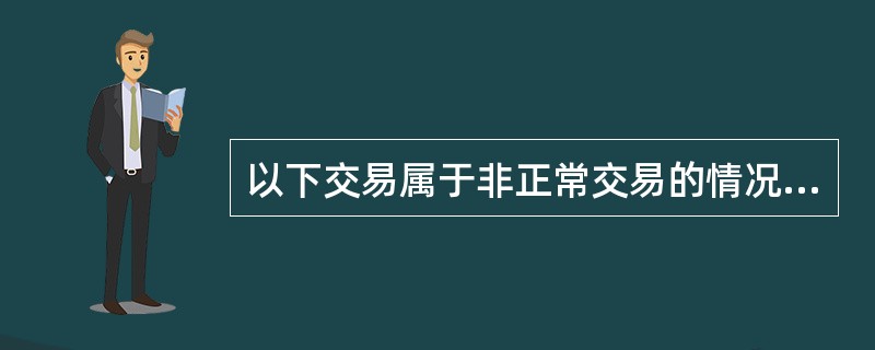 以下交易属于非正常交易的情况有( )。