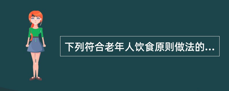 下列符合老年人饮食原则做法的是( ).