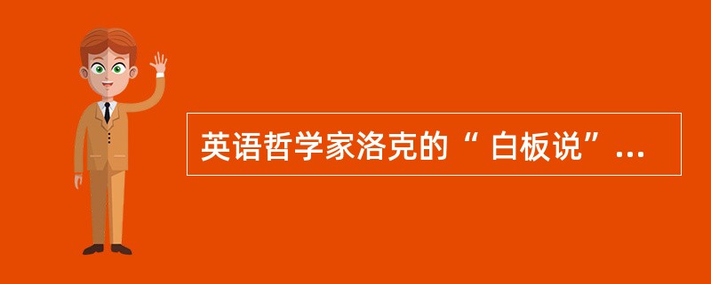 英语哲学家洛克的“ 白板说” 是属于个体身心发展动因的 ( )