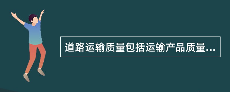 道路运输质量包括运输产品质量、服务质量和( )。