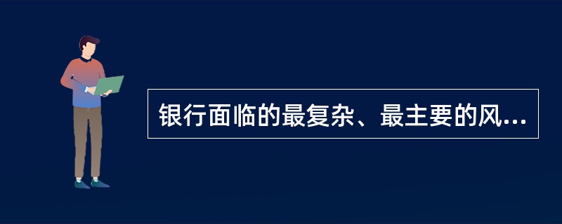 银行面临的最复杂、最主要的风险是( )。