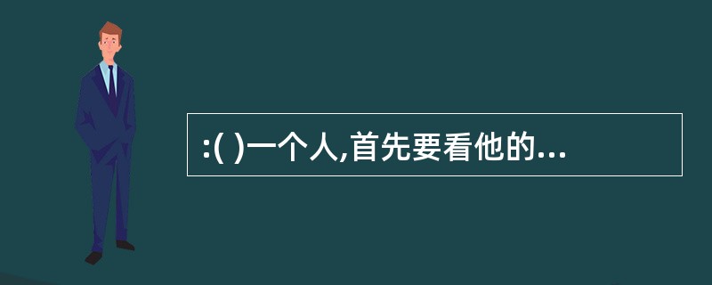 :( )一个人,首先要看他的思想道德水平,其次要看他的文化和其他各方面的素质。