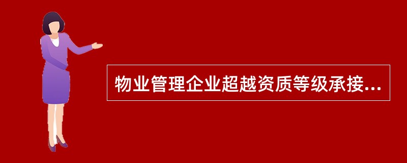 物业管理企业超越资质等级承接物业管理业务的,由县级以上地方人民政府房地产主管部门
