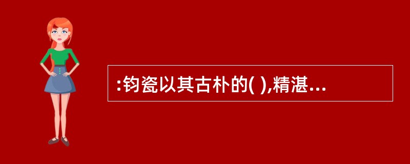 :钧瓷以其古朴的( ),精湛的( ),复杂的配釉,湖光山色、云霞雾霭、人兽花鸟虫