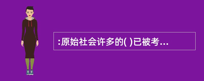 :原始社会许多的( )已被考古工作者发现并存放在博物馆内加以精心保护,以便今后研