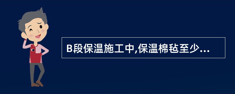 B段保温施工中,保温棉毡至少应分为()层施工。