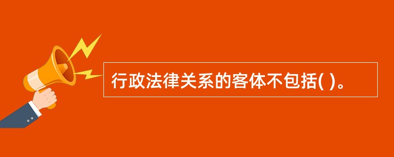 行政法律关系的客体不包括( )。
