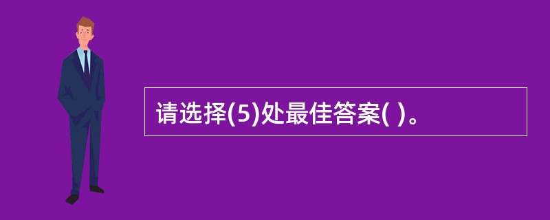 请选择(5)处最佳答案( )。