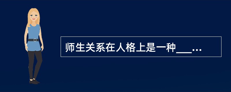 师生关系在人格上是一种_______ 的关系,在社会道德上是一种________