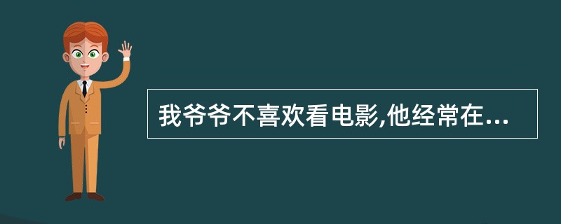 我爷爷不喜欢看电影,他经常在家里看电视。My grandfather doesn