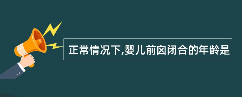 正常情况下,婴儿前囟闭合的年龄是