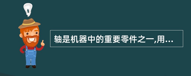 轴是机器中的重要零件之一,用于支持旋转的机械零件传递( )。