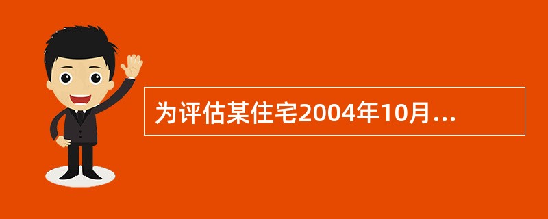 为评估某住宅2004年10月l 日的正常市场价格,在其附近收集的某可比实例的有