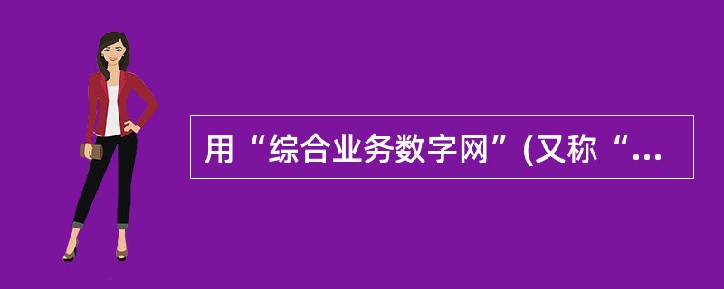 用“综合业务数字网”(又称“一线通”)接入因特网的优点是上网通话两不误,它的英文