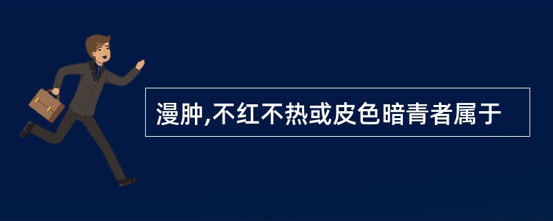 漫肿,不红不热或皮色暗青者属于