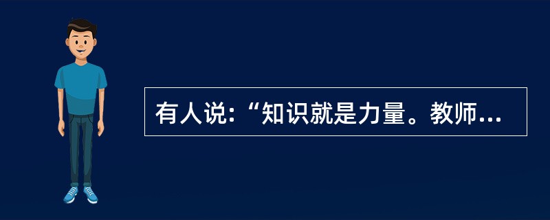 有人说:“知识就是力量。教师的任务就是教给学生更多的知识,学生掌握的知识越多,学