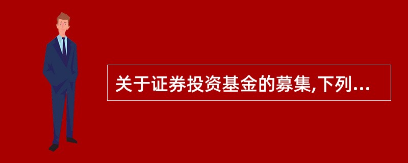 关于证券投资基金的募集,下列说法不正确的是:( )