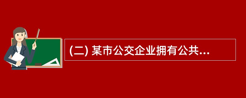 (二) 某市公交企业拥有公共交通营运车辆800辆,全市经营的公共交通线路长度为2