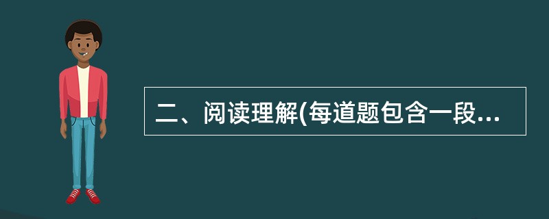 二、阅读理解(每道题包含一段短文,短文后面是一个不完整的陈述。要求你从四个选项中