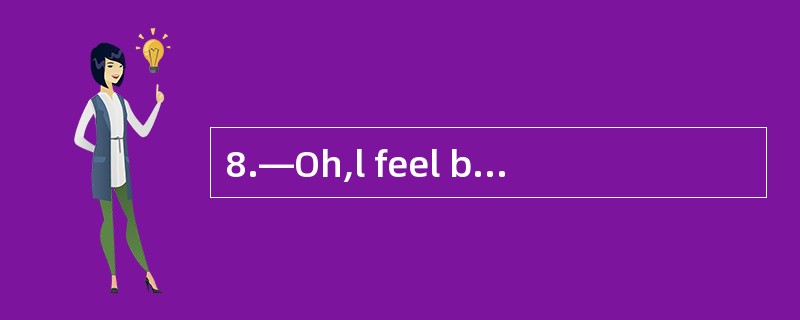 8.—Oh,l feel bad.I'm dying.—_________,yo