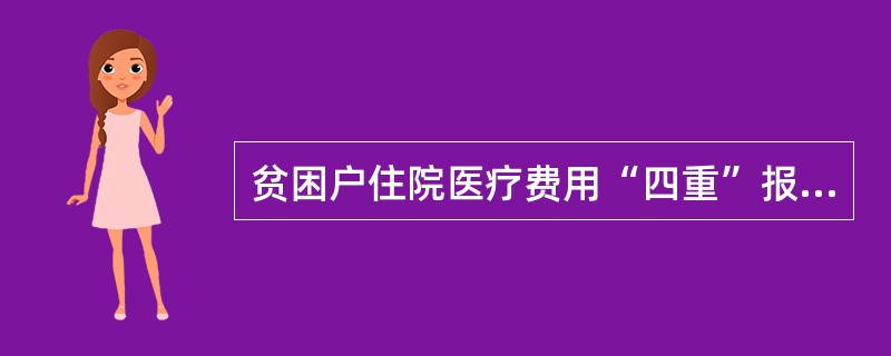 贫困户住院医疗费用“四重”报销保障是基本医疗保险、大病保险、民政救助、商业补充保