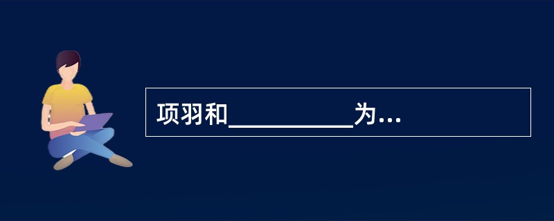 项羽和__________为争夺帝位,进行了四年的楚汉战争。